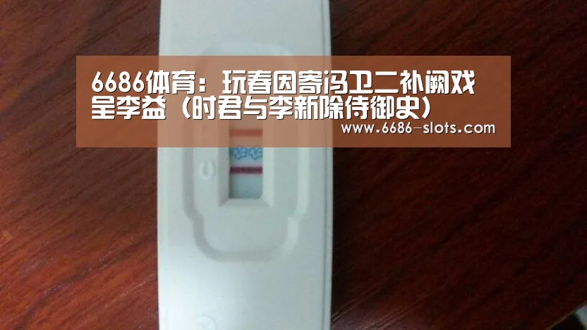 6686体育：玩春因寄冯卫二补阙戏呈李益（时君与李新除侍御史）