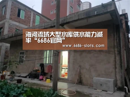 海河流域大型水库供水能力减半“6686官网”(图4) 6686网站